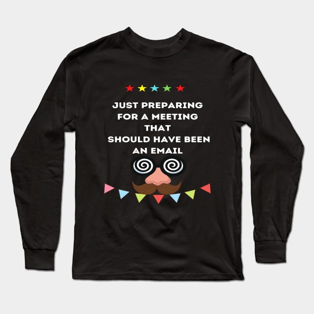 Just preparing for a meeting that sould have been an email Long Sleeve T-Shirt by ARTA-ARTS-DESIGNS